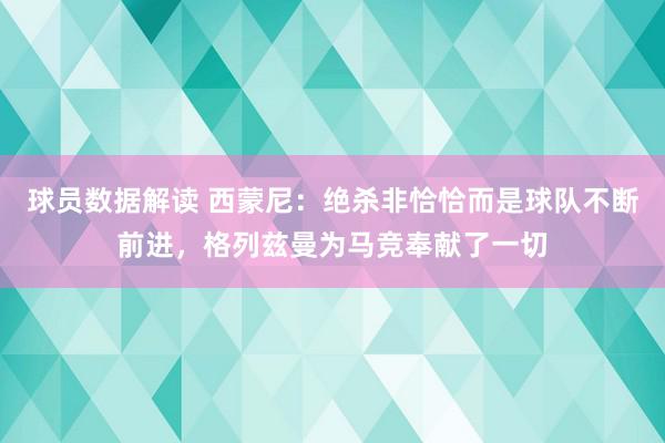 球员数据解读 西蒙尼：绝杀非恰恰而是球队不断前进，格列兹曼为马竞奉献了一切