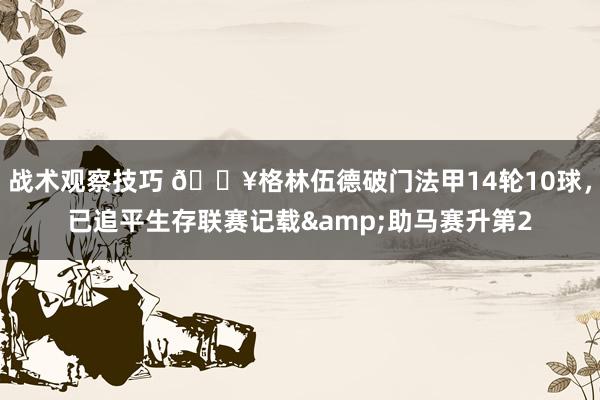 战术观察技巧 💥格林伍德破门法甲14轮10球，已追平生存联赛记载&助马赛升第2