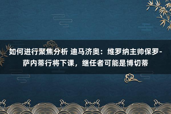 如何进行聚焦分析 迪马济奥：维罗纳主帅保罗-萨内蒂行将下课，继任者可能是博切蒂