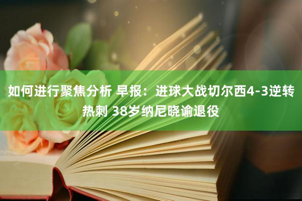 如何进行聚焦分析 早报：进球大战切尔西4-3逆转热刺 38岁纳尼晓谕退役