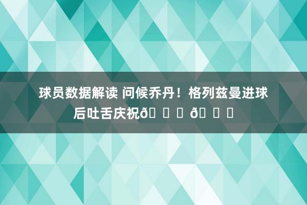 球员数据解读 问候乔丹！格列兹曼进球后吐舌庆祝🐐👅