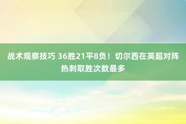 战术观察技巧 36胜21平8负！切尔西在英超对阵热刺取胜次数最多