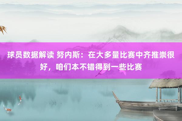 球员数据解读 努内斯：在大多量比赛中齐推崇很好，咱们本不错得到一些比赛