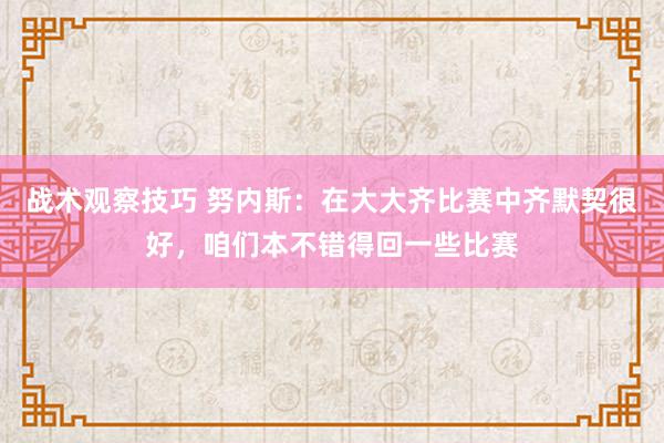 战术观察技巧 努内斯：在大大齐比赛中齐默契很好，咱们本不错得回一些比赛