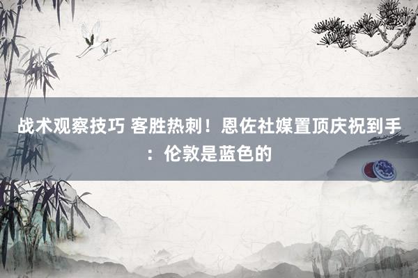 战术观察技巧 客胜热刺！恩佐社媒置顶庆祝到手：伦敦是蓝色的