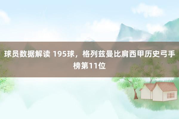 球员数据解读 195球，格列兹曼比肩西甲历史弓手榜第11位