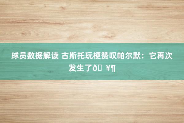 球员数据解读 古斯托玩梗赞叹帕尔默：它再次发生了🥶