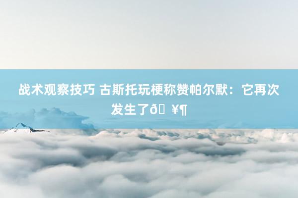 战术观察技巧 古斯托玩梗称赞帕尔默：它再次发生了🥶