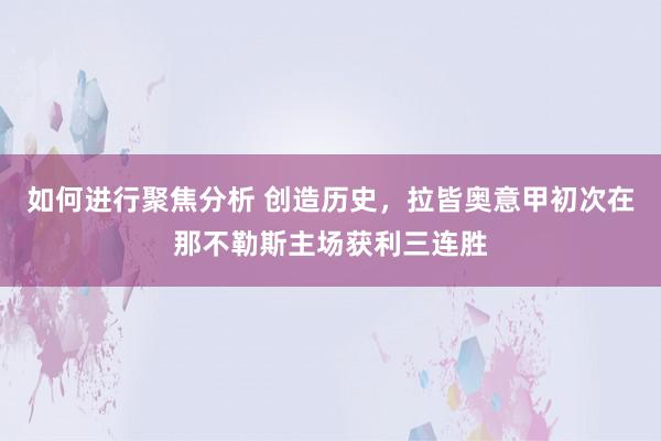 如何进行聚焦分析 创造历史，拉皆奥意甲初次在那不勒斯主场获利三连胜