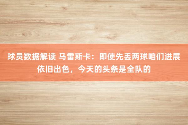 球员数据解读 马雷斯卡：即使先丢两球咱们进展依旧出色，今天的头条是全队的