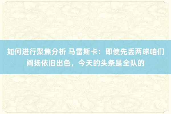 如何进行聚焦分析 马雷斯卡：即使先丢两球咱们阐扬依旧出色，今天的头条是全队的