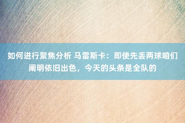 如何进行聚焦分析 马雷斯卡：即使先丢两球咱们阐明依旧出色，今天的头条是全队的