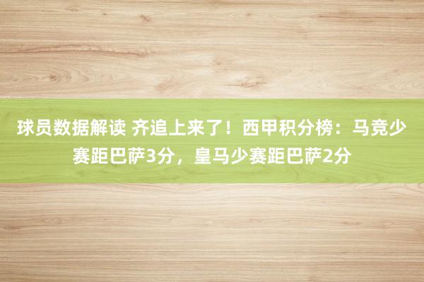 球员数据解读 齐追上来了！西甲积分榜：马竞少赛距巴萨3分，皇马少赛距巴萨2分