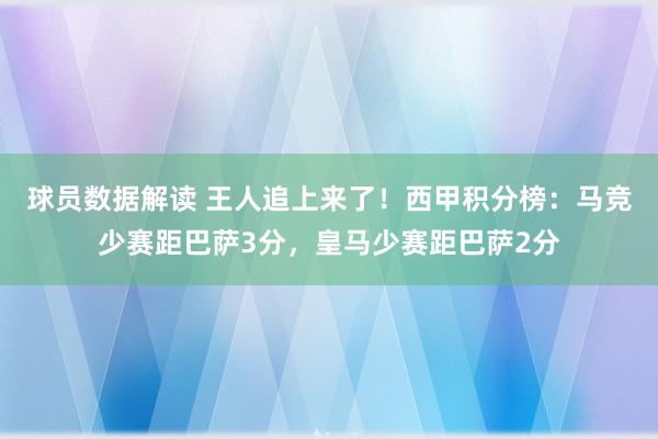 球员数据解读 王人追上来了！西甲积分榜：马竞少赛距巴萨3分，皇马少赛距巴萨2分