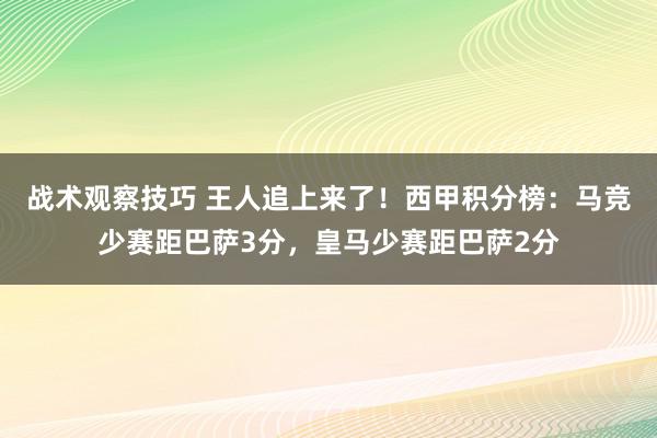 战术观察技巧 王人追上来了！西甲积分榜：马竞少赛距巴萨3分，皇马少赛距巴萨2分