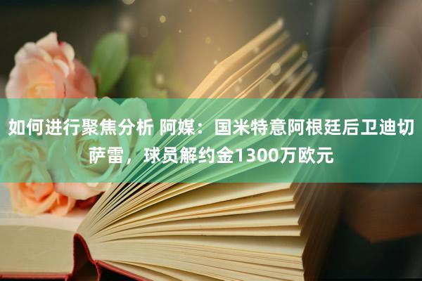 如何进行聚焦分析 阿媒：国米特意阿根廷后卫迪切萨雷，球员解约金1300万欧元