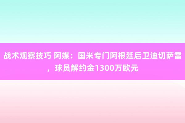 战术观察技巧 阿媒：国米专门阿根廷后卫迪切萨雷，球员解约金1300万欧元