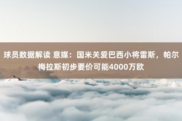 球员数据解读 意媒：国米关爱巴西小将雷斯，帕尔梅拉斯初步要价可能4000万欧