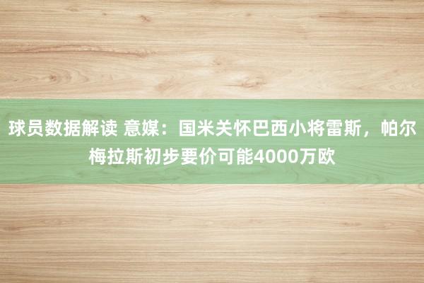 球员数据解读 意媒：国米关怀巴西小将雷斯，帕尔梅拉斯初步要价可能4000万欧