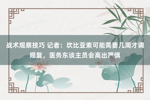 战术观察技巧 记者：坎比亚索可能需要几周才调规复，医务东谈主员会高出严慎