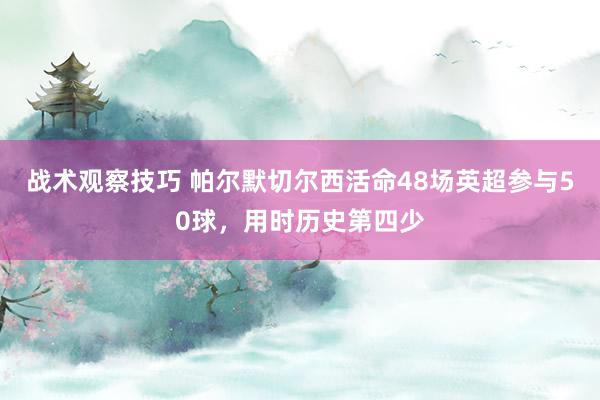 战术观察技巧 帕尔默切尔西活命48场英超参与50球，用时历史第四少