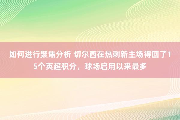 如何进行聚焦分析 切尔西在热刺新主场得回了15个英超积分，球场启用以来最多