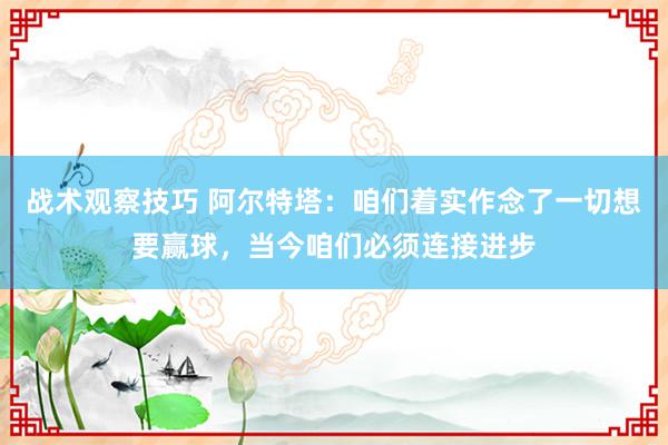 战术观察技巧 阿尔特塔：咱们着实作念了一切想要赢球，当今咱们必须连接进步