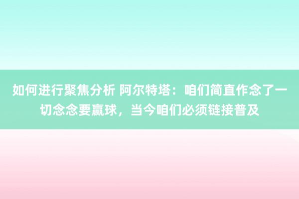 如何进行聚焦分析 阿尔特塔：咱们简直作念了一切念念要赢球，当今咱们必须链接普及