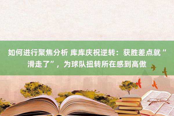 如何进行聚焦分析 库库庆祝逆转：获胜差点就“滑走了”，为球队扭转所在感到高傲