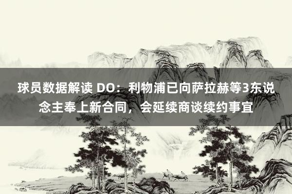 球员数据解读 DO：利物浦已向萨拉赫等3东说念主奉上新合同，会延续商谈续约事宜