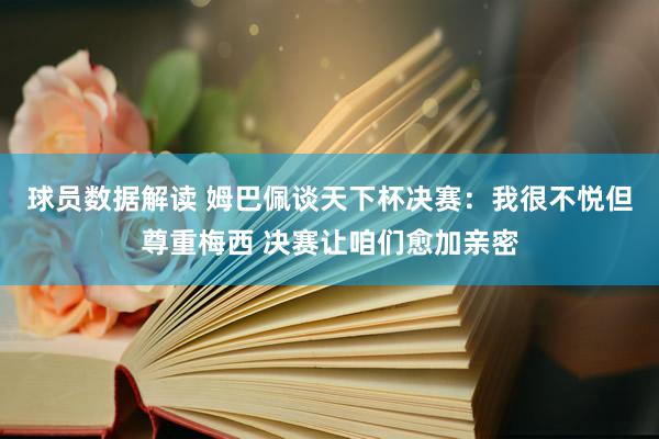 球员数据解读 姆巴佩谈天下杯决赛：我很不悦但尊重梅西 决赛让咱们愈加亲密