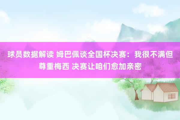 球员数据解读 姆巴佩谈全国杯决赛：我很不满但尊重梅西 决赛让咱们愈加亲密