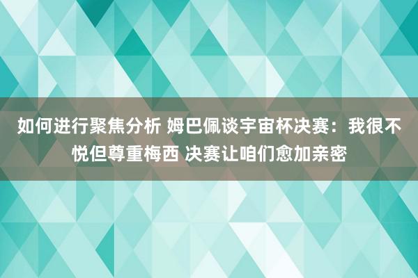 如何进行聚焦分析 姆巴佩谈宇宙杯决赛：我很不悦但尊重梅西 决赛让咱们愈加亲密