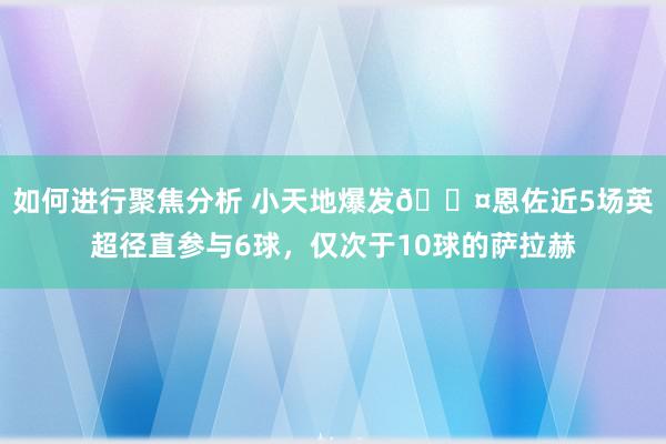 如何进行聚焦分析 小天地爆发😤恩佐近5场英超径直参与6球，仅次于10球的萨拉赫