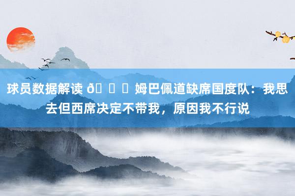 球员数据解读 👀姆巴佩道缺席国度队：我思去但西席决定不带我，原因我不行说