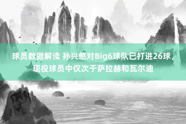 球员数据解读 孙兴慜对Big6球队已打进26球，现役球员中仅次于萨拉赫和瓦尔迪