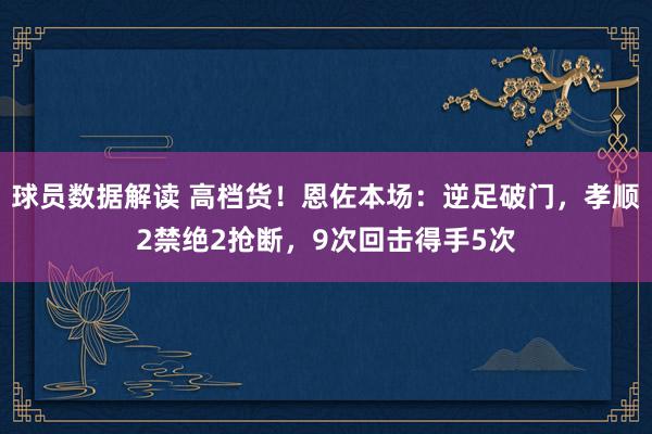 球员数据解读 高档货！恩佐本场：逆足破门，孝顺2禁绝2抢断，9次回击得手5次