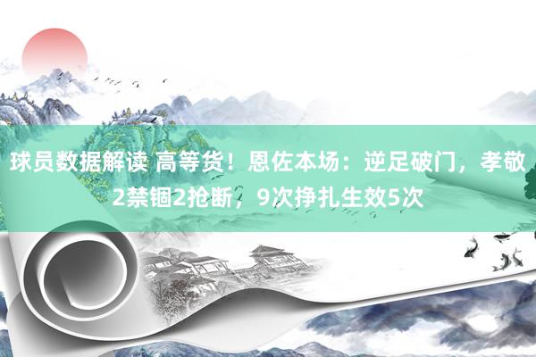 球员数据解读 高等货！恩佐本场：逆足破门，孝敬2禁锢2抢断，9次挣扎生效5次