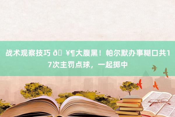 战术观察技巧 🥶大腹黑！帕尔默办事糊口共17次主罚点球，一起掷中