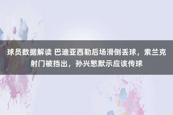 球员数据解读 巴迪亚西勒后场滑倒丢球，索兰克射门被挡出，孙兴慜默示应该传球