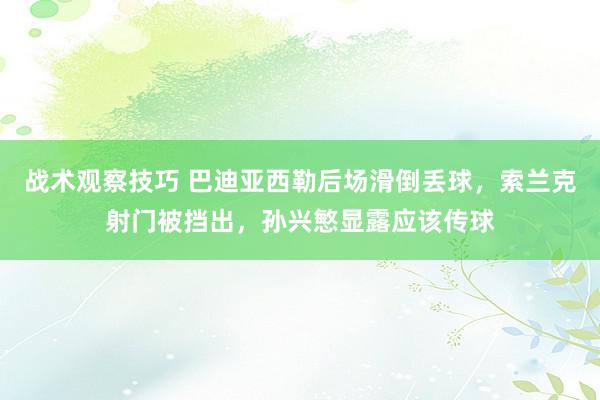 战术观察技巧 巴迪亚西勒后场滑倒丢球，索兰克射门被挡出，孙兴慜显露应该传球