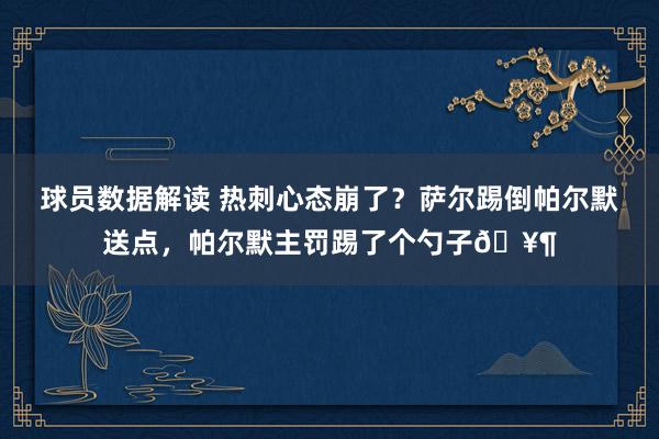 球员数据解读 热刺心态崩了？萨尔踢倒帕尔默送点，帕尔默主罚踢了个勺子🥶