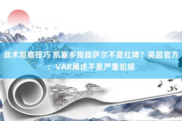 战术观察技巧 凯塞多蹬踏萨尔不是红牌？英超官方：VAR阐述不是严重犯规