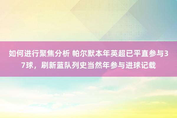 如何进行聚焦分析 帕尔默本年英超已平直参与37球，刷新蓝队列史当然年参与进球记载