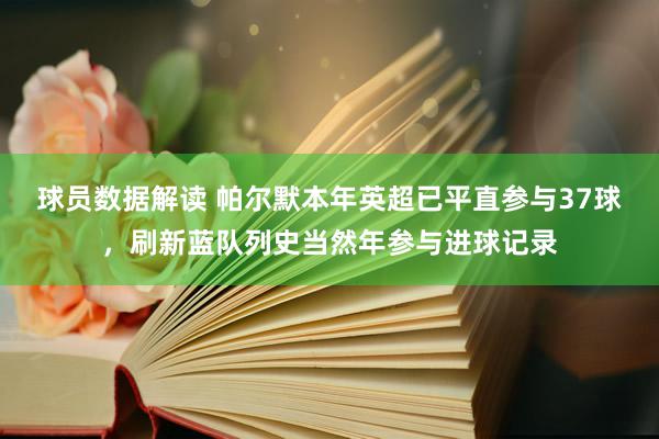 球员数据解读 帕尔默本年英超已平直参与37球，刷新蓝队列史当然年参与进球记录