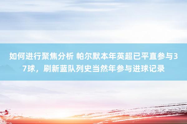 如何进行聚焦分析 帕尔默本年英超已平直参与37球，刷新蓝队列史当然年参与进球记录