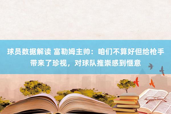 球员数据解读 富勒姆主帅：咱们不算好但给枪手带来了珍视，对球队推崇感到惬意