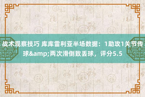 战术观察技巧 库库雷利亚半场数据：1助攻1关节传球&两次滑倒致丢球，评分5.5