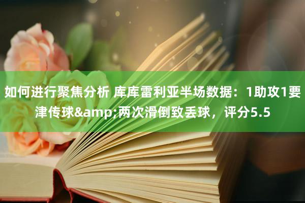 如何进行聚焦分析 库库雷利亚半场数据：1助攻1要津传球&两次滑倒致丢球，评分5.5