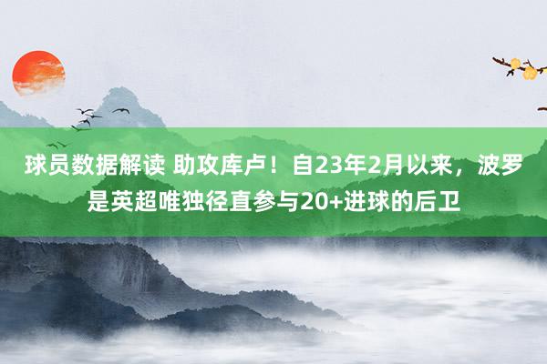 球员数据解读 助攻库卢！自23年2月以来，波罗是英超唯独径直参与20+进球的后卫